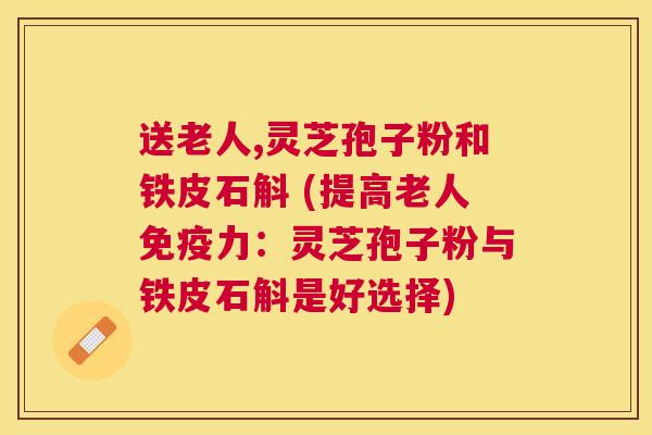 送老人,灵芝孢子粉和铁皮石斛 (提高老人免疫力:灵芝孢子粉与铁皮石斛是好选择) 送老人,灵芝孢子粉和铁皮石斛 (提高老人免疫力:灵芝孢子粉与铁皮石斛是好选择)