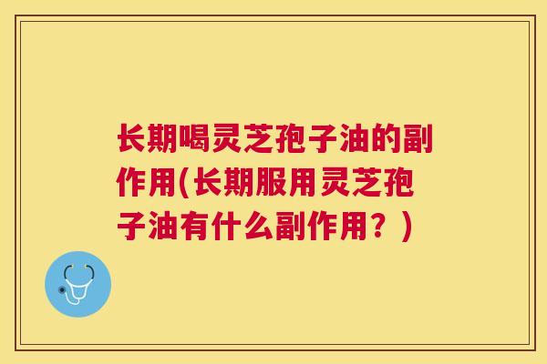 长期喝灵芝孢子油的副作用(长期服用灵芝孢子油有什么副作用？)