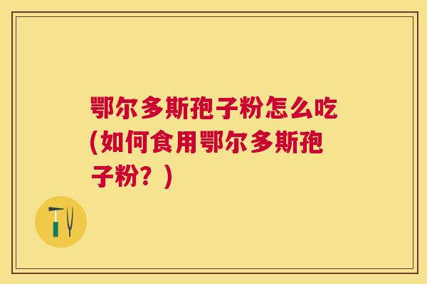 鄂尔多斯孢子粉怎么吃(如何食用鄂尔多斯孢子粉?) 鄂尔多斯孢子粉怎么吃(如何食用鄂尔多斯孢子粉?)