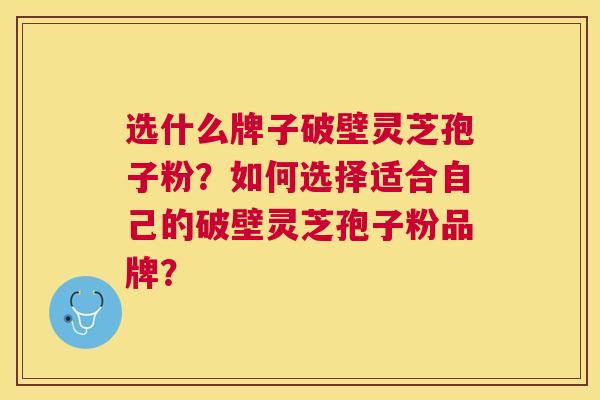 选什么牌子破壁灵芝孢子粉?如何选择适合自己的破壁灵芝孢子粉品牌? 选什么牌子破壁灵芝孢子粉?如何选择适合自己的破壁灵芝孢子粉品牌?