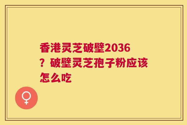 香港灵芝破壁2036？破壁灵芝孢子粉应该怎么吃