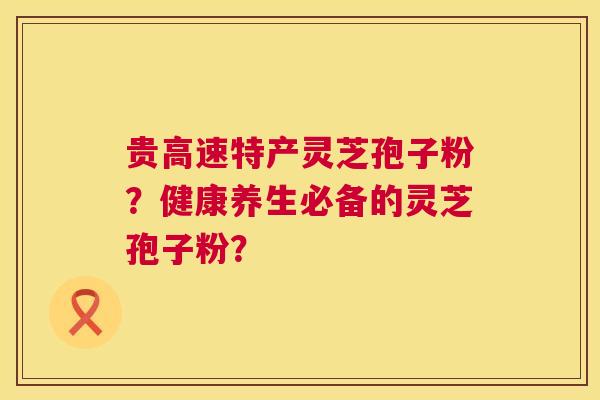 贵高速特产灵芝孢子粉？健康养生必备的灵芝孢子粉？