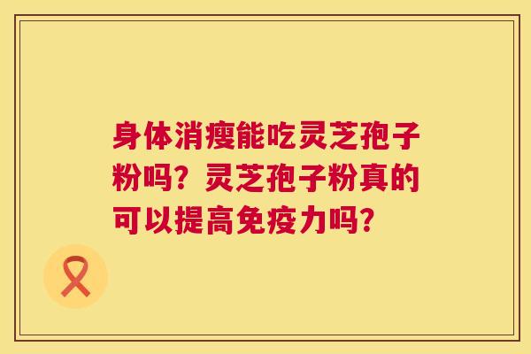 身体消瘦能吃灵芝孢子粉吗?灵芝孢子粉真的可以提高免疫力吗? 身体消瘦能吃灵芝孢子粉吗?灵芝孢子粉真的可以提高免疫力吗?