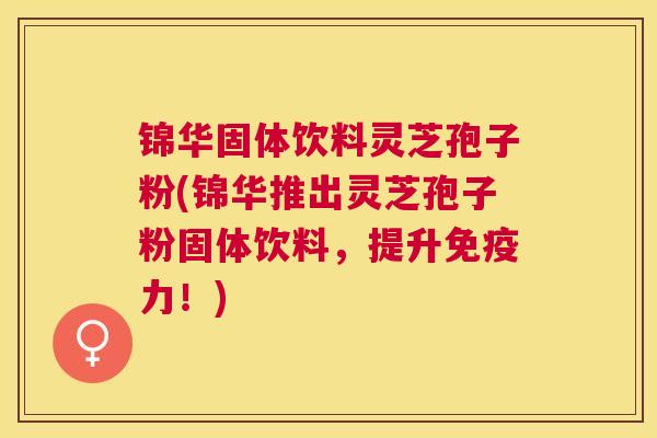 锦华固体饮料灵芝孢子粉(锦华推出灵芝孢子粉固体饮料,提升免疫力!) 锦华固体饮料灵芝孢子粉(锦华推出灵芝孢子粉固体饮料,提升免疫力!)