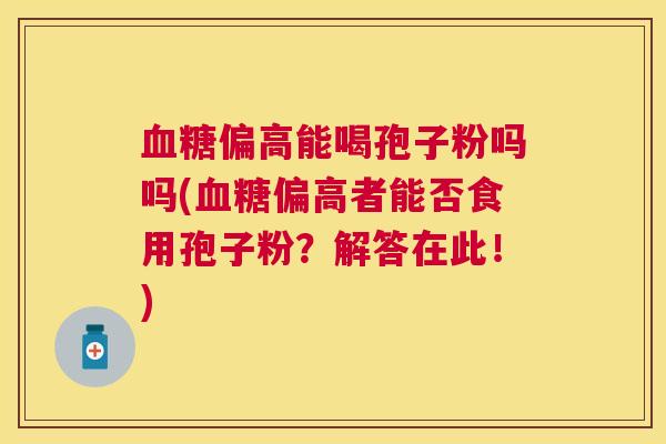 偏高能喝孢子粉吗吗(偏高者能否食用孢子粉？解答在此！)