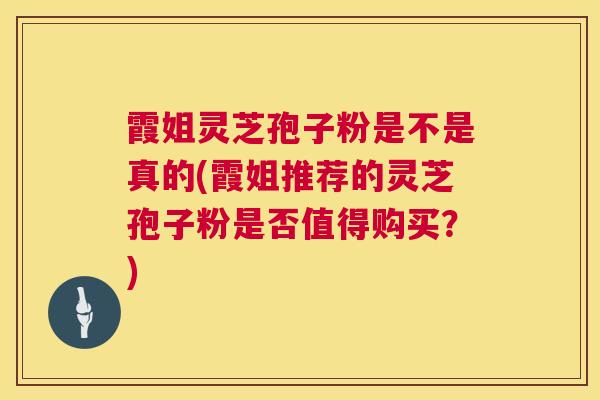 霞姐灵芝孢子粉是不是真的(霞姐推荐的灵芝孢子粉是否值得购买?) 霞姐灵芝孢子粉是不是真的(霞姐推荐的灵芝孢子粉是否值得购买?)