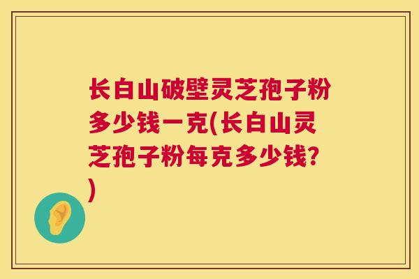 长白山破壁灵芝孢子粉多少钱一克(长白山灵芝孢子粉每克多少钱?) 长白山破壁灵芝孢子粉多少钱一克(长白山灵芝孢子粉每克多少钱?)