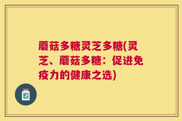 蘑菇多糖灵芝多糖(灵芝、蘑菇多糖：促进免疫力的健康之选)