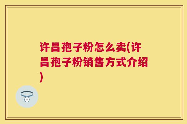 许昌孢子粉怎么卖(许昌孢子粉销售方式介绍) 许昌孢子粉怎么卖(许昌孢子粉销售方式介绍)