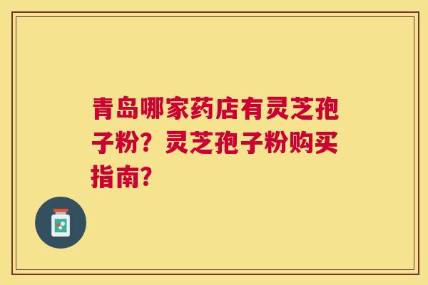 青岛哪家药店有灵芝孢子粉?灵芝孢子粉购买指南? 青岛哪家药店有灵芝孢子粉?灵芝孢子粉购买指南?