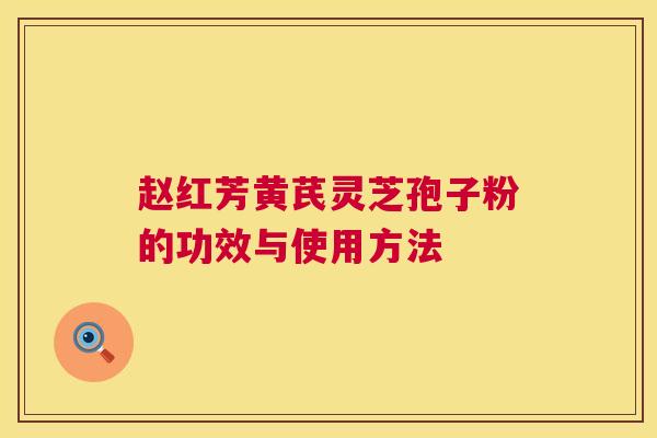 赵红芳黄芪灵芝孢子粉的功效与使用方法 赵红芳黄芪灵芝孢子粉的功效与使用方法