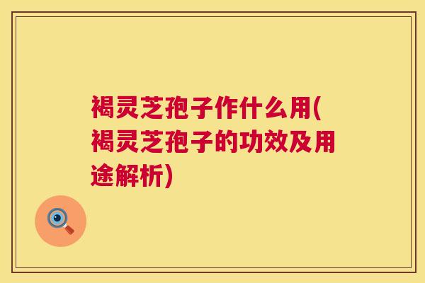 褐灵芝孢子作什么用(褐灵芝孢子的功效及用途解析) 褐灵芝孢子作什么用(褐灵芝孢子的功效及用途解析)
