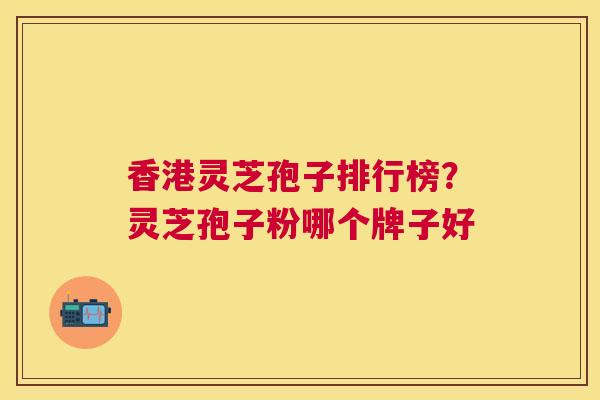 香港灵芝孢子排行榜？灵芝孢子粉哪个牌子好
