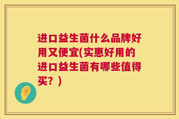 进口益生菌什么品牌好用又便宜(实惠好用的进口益生菌有哪些值得买?) 进口益生菌什么品牌好用又便宜(实惠好用的进口益生菌有哪些值得买?)