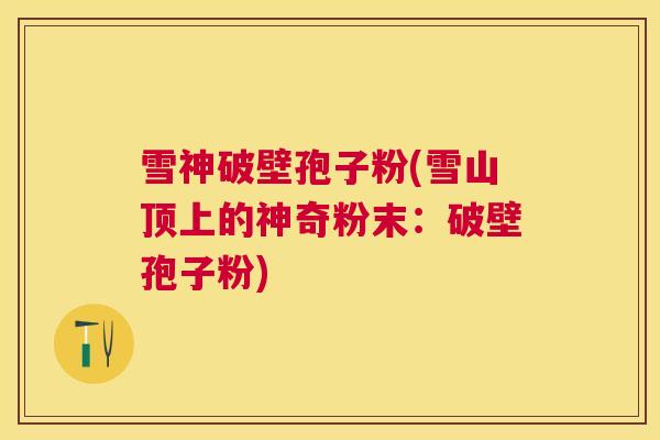 雪神破壁孢子粉(雪山顶上的神奇粉末：破壁孢子粉)