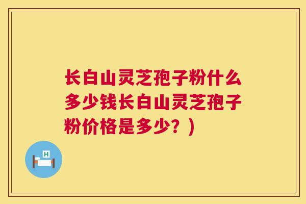 长白山灵芝孢子粉什么多少钱长白山灵芝孢子粉价格是多少?) 长白山灵芝孢子粉什么多少钱长白山灵芝孢子粉价格是多少?)