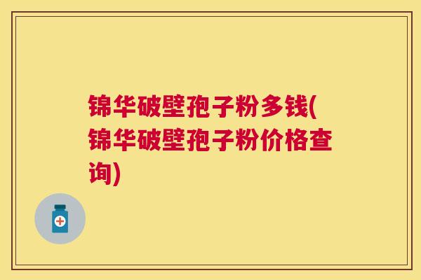 锦华破壁孢子粉多钱(锦华破壁孢子粉价格查询) 锦华破壁孢子粉多钱(锦华破壁孢子粉价格查询)