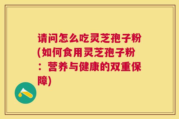 请问怎么吃灵芝孢子粉(如何食用灵芝孢子粉:营养与健康的双重保障) 请问怎么吃灵芝孢子粉(如何食用灵芝孢子粉:营养与健康的双重保障)