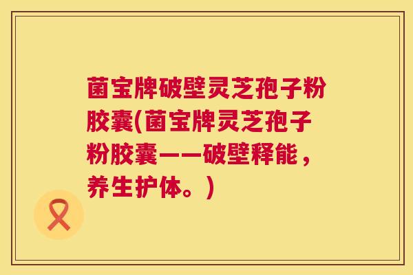 菌宝牌破壁灵芝孢子粉胶囊(菌宝牌灵芝孢子粉胶囊——破壁释能,养生护体。) 菌宝牌破壁灵芝孢子粉胶囊(菌宝牌灵芝孢子粉胶囊——破壁释能,养生护体。)
