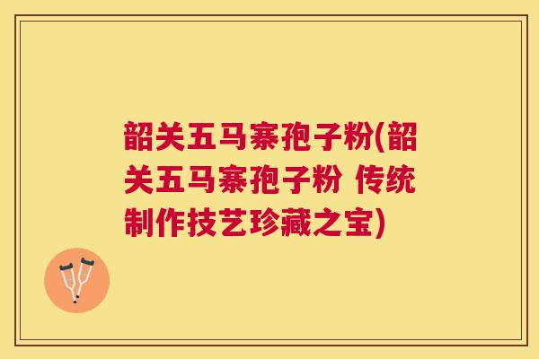 韶关五马寨孢子粉(韶关五马寨孢子粉 传统制作技艺珍藏之宝) 韶关五马寨孢子粉(韶关五马寨孢子粉 传统制作技艺珍藏之宝)