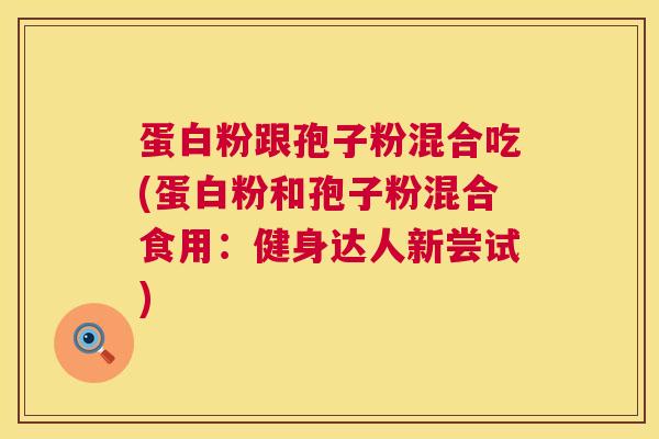蛋白粉跟孢子粉混合吃(蛋白粉和孢子粉混合食用:健身达人新尝试) 蛋白粉跟孢子粉混合吃(蛋白粉和孢子粉混合食用:健身达人新尝试)