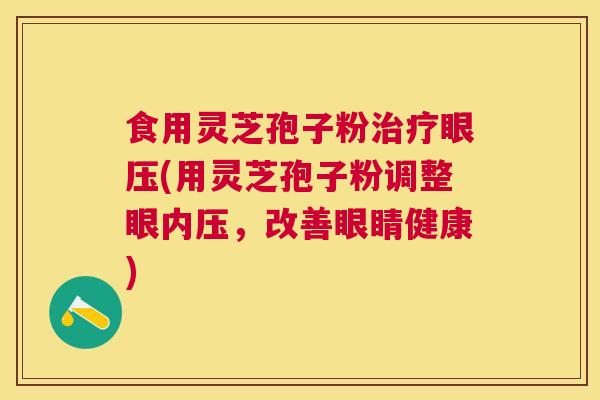 食用灵芝孢子粉眼压(用灵芝孢子粉调整眼内压,改善眼睛健康) 食用灵芝孢子粉眼压(用灵芝孢子粉调整眼内压,改善眼睛健康)
