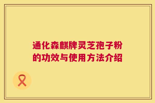 通化森麒牌灵芝孢子粉的功效与使用方法介绍