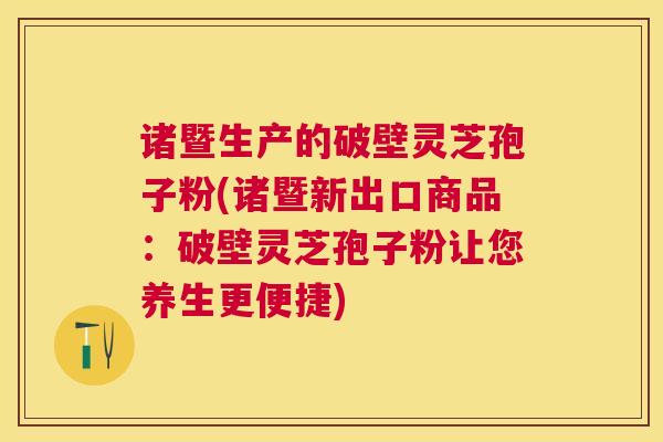 诸暨生产的破壁灵芝孢子粉(诸暨新出口商品:破壁灵芝孢子粉让您养生更便捷) 诸暨生产的破壁灵芝孢子粉(诸暨新出口商品:破壁灵芝孢子粉让您养生更便捷)