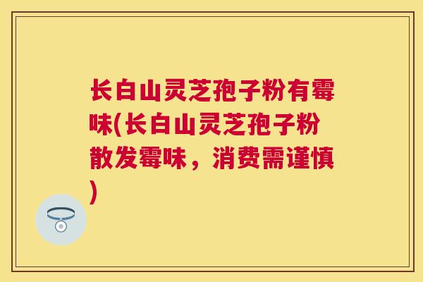 长白山灵芝孢子粉有霉味(长白山灵芝孢子粉散发霉味,消费需谨慎) 长白山灵芝孢子粉有霉味(长白山灵芝孢子粉散发霉味,消费需谨慎)