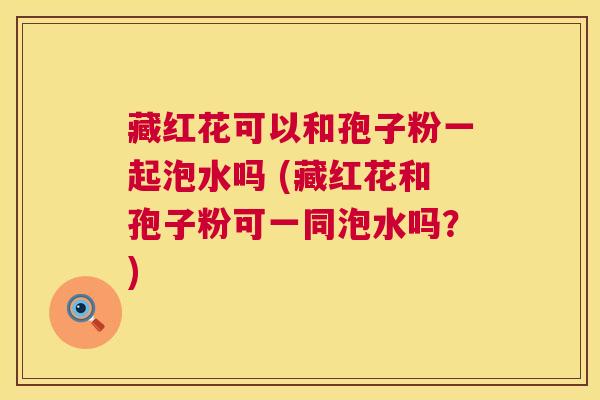 藏红花可以和孢子粉一起泡水吗 (藏红花和孢子粉可一同泡水吗?) 藏红花可以和孢子粉一起泡水吗 (藏红花和孢子粉可一同泡水吗?)