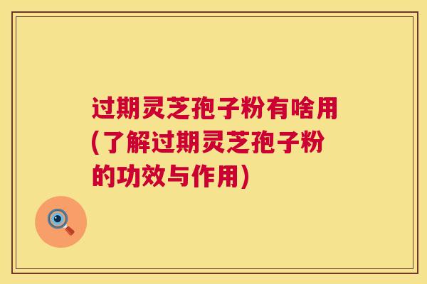 过期灵芝孢子粉有啥用(了解过期灵芝孢子粉的功效与作用) 过期灵芝孢子粉有啥用(了解过期灵芝孢子粉的功效与作用)