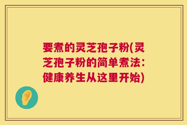 要煮的灵芝孢子粉(灵芝孢子粉的简单煮法:健康养生从这里开始) 要煮的灵芝孢子粉(灵芝孢子粉的简单煮法:健康养生从这里开始)