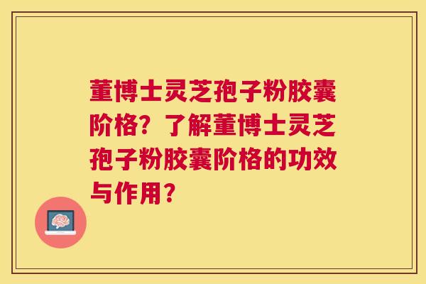 董博士灵芝孢子粉胶囊阶格？了解董博士灵芝孢子粉胶囊阶格的功效与作用？