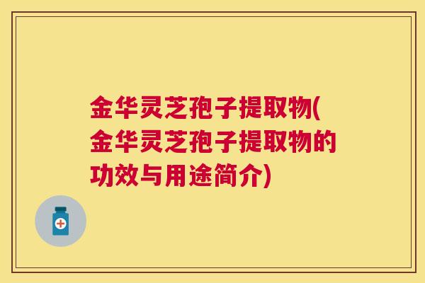 金华灵芝孢子提取物(金华灵芝孢子提取物的功效与用途简介) 金华灵芝孢子提取物(金华灵芝孢子提取物的功效与用途简介)