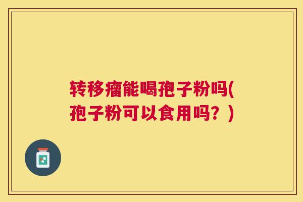 转移瘤能喝孢子粉吗(孢子粉可以食用吗？)