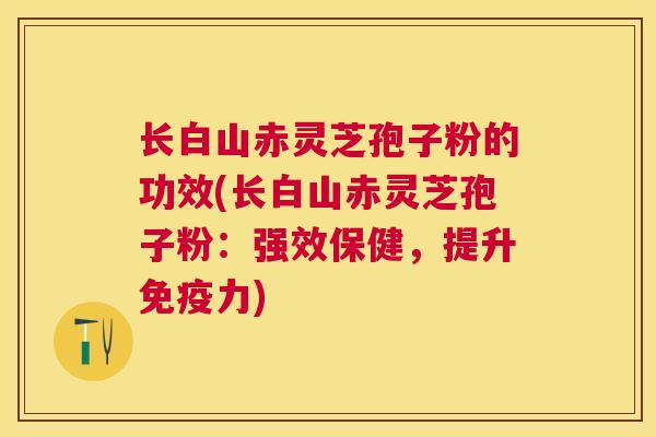 长白山赤灵芝孢子粉的功效(长白山赤灵芝孢子粉:强效保健,提升免疫力) 长白山赤灵芝孢子粉的功效(长白山赤灵芝孢子粉:强效保健,提升免疫力)