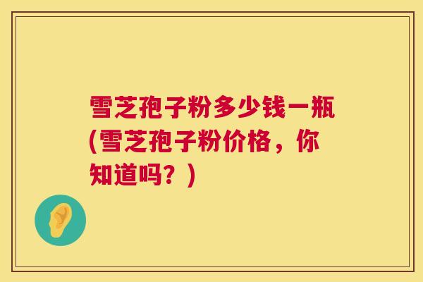 雪芝孢子粉多少钱一瓶(雪芝孢子粉价格，你知道吗？)