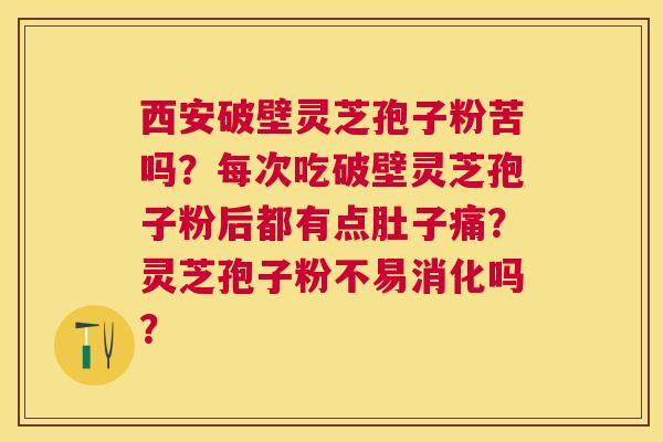 西安破壁灵芝孢子粉苦吗?每次吃破壁灵芝孢子粉后都有点肚子痛?灵芝孢子粉不易消化吗? 西安破壁灵芝孢子粉苦吗?每次吃破壁灵芝孢子粉后都有点肚子痛?灵芝孢子粉不易消化吗?