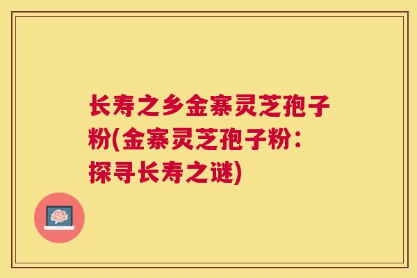 长寿之乡金寨灵芝孢子粉(金寨灵芝孢子粉：探寻长寿之谜)