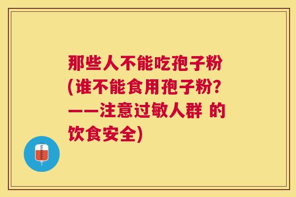 那些人不能吃孢子粉 (谁不能食用孢子粉?——注意人群 的饮食安全) 那些人不能吃孢子粉 (谁不能食用孢子粉?——注意人群 的饮食安全)