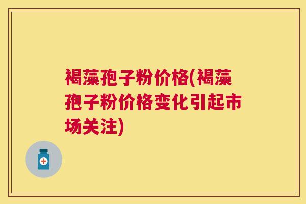 褐藻孢子粉价格(褐藻孢子粉价格变化引起市场关注) 褐藻孢子粉价格(褐藻孢子粉价格变化引起市场关注)