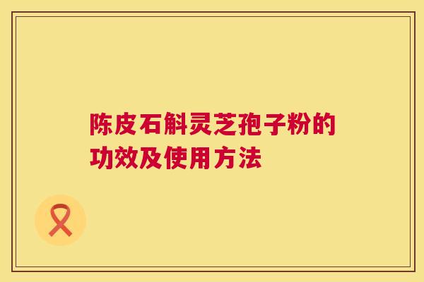 陈皮石斛灵芝孢子粉的功效及使用方法 陈皮石斛灵芝孢子粉的功效及使用方法