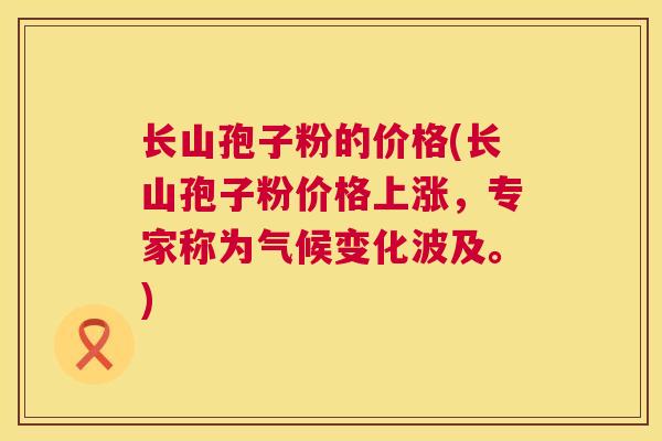 长山孢子粉的价格(长山孢子粉价格上涨，专家称为气候变化波及。)
