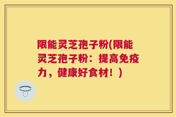 限能灵芝孢子粉(限能灵芝孢子粉：提高免疫力，健康好食材！)