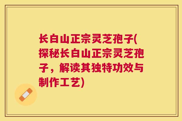 长白山正宗灵芝孢子(探秘长白山正宗灵芝孢子，解读其独特功效与制作工艺)