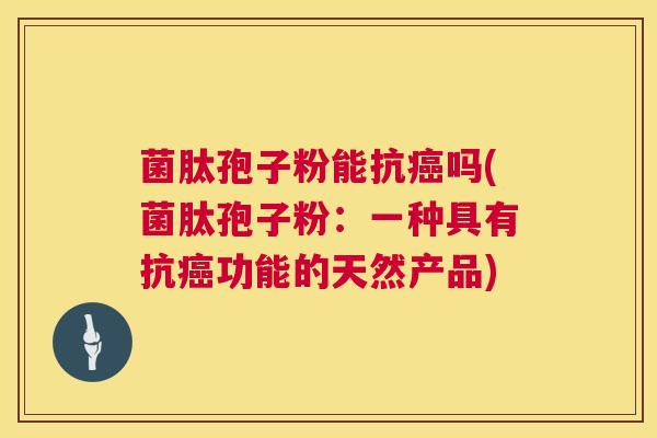 菌肽孢子粉能抗吗(菌肽孢子粉:一种具有抗功能的天然产品) 菌肽孢子粉能抗吗(菌肽孢子粉:一种具有抗功能的天然产品)