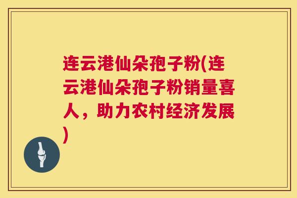 连云港仙朵孢子粉(连云港仙朵孢子粉销量喜人，助力农村经济发展)