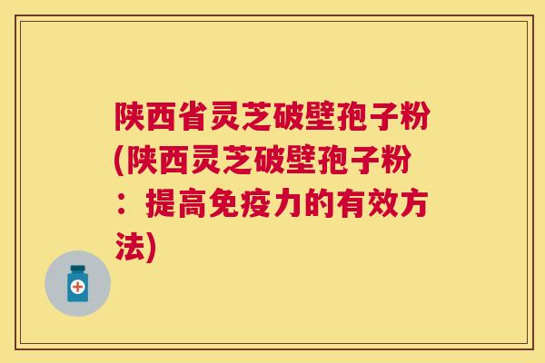 陕西省灵芝破壁孢子粉(陕西灵芝破壁孢子粉:提高免疫力的有效方法) 陕西省灵芝破壁孢子粉(陕西灵芝破壁孢子粉:提高免疫力的有效方法)