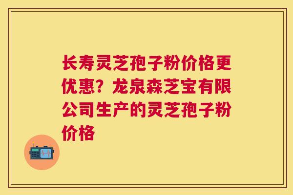 长寿灵芝孢子粉价格更优惠?龙泉森芝宝有限公司生产的灵芝孢子粉价格 长寿灵芝孢子粉价格更优惠?龙泉森芝宝有限公司生产的灵芝孢子粉价格