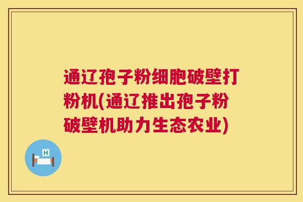 通辽孢子粉细胞破壁打粉机(通辽推出孢子粉破壁机助力生态农业)